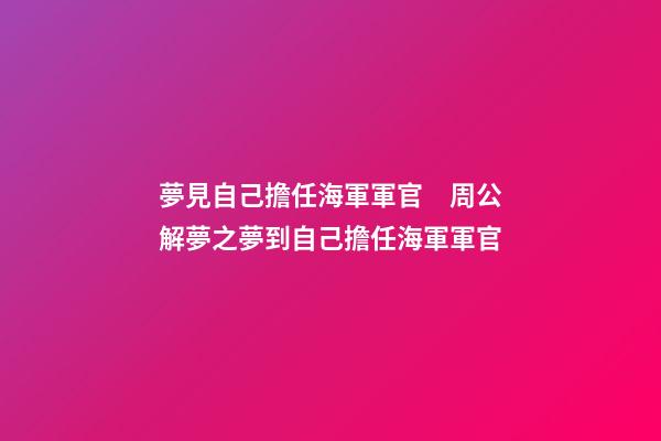 夢見自己擔任海軍軍官　周公解夢之夢到自己擔任海軍軍官